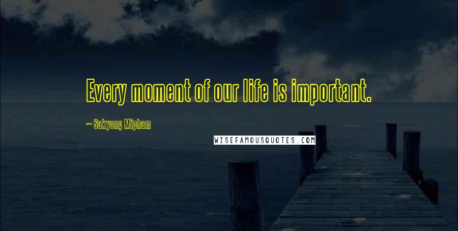 Sakyong Mipham Quotes: Every moment of our life is important.