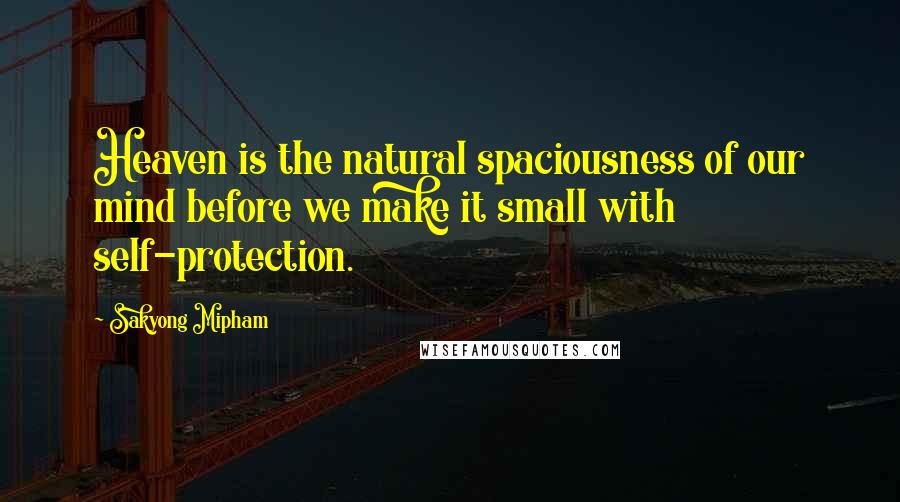 Sakyong Mipham Quotes: Heaven is the natural spaciousness of our mind before we make it small with self-protection.