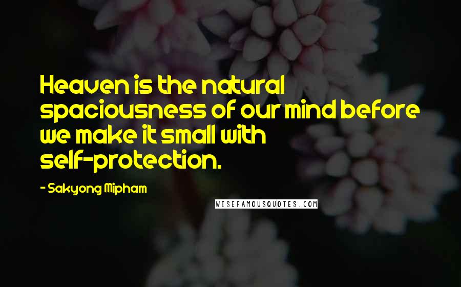 Sakyong Mipham Quotes: Heaven is the natural spaciousness of our mind before we make it small with self-protection.