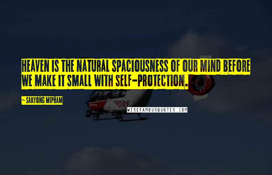 Sakyong Mipham Quotes: Heaven is the natural spaciousness of our mind before we make it small with self-protection.