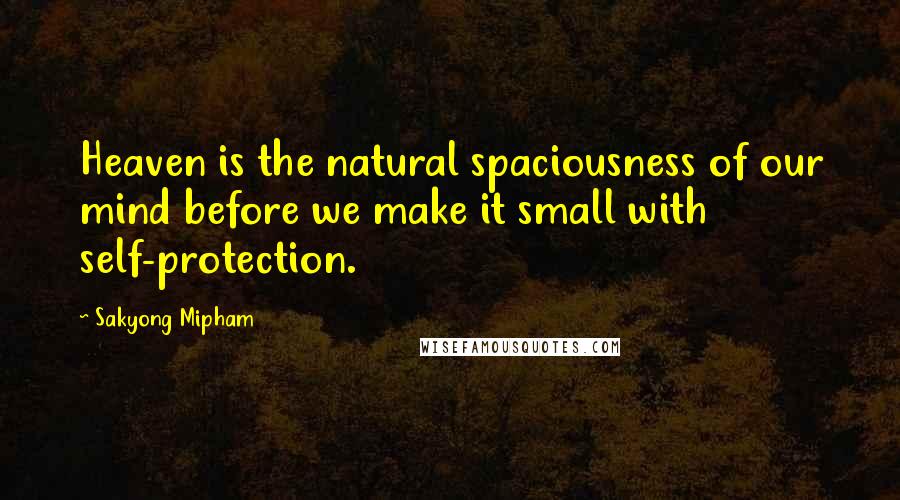 Sakyong Mipham Quotes: Heaven is the natural spaciousness of our mind before we make it small with self-protection.