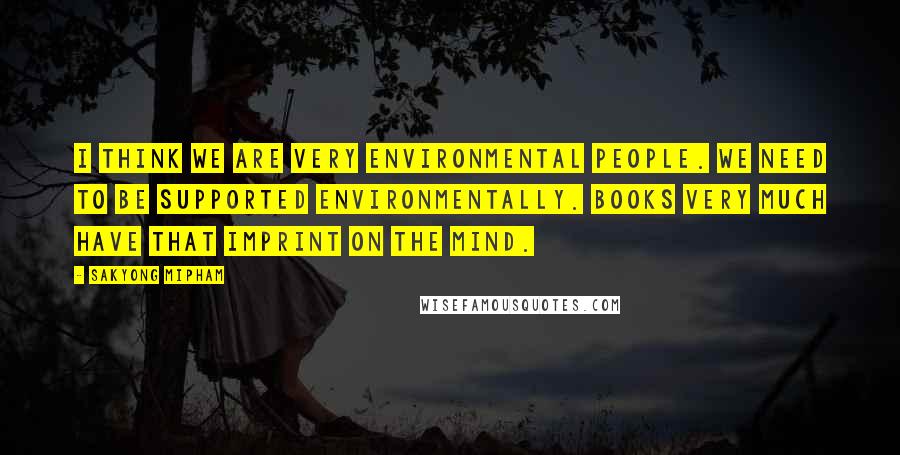 Sakyong Mipham Quotes: I think we are very environmental people. We need to be supported environmentally. Books very much have that imprint on the mind.