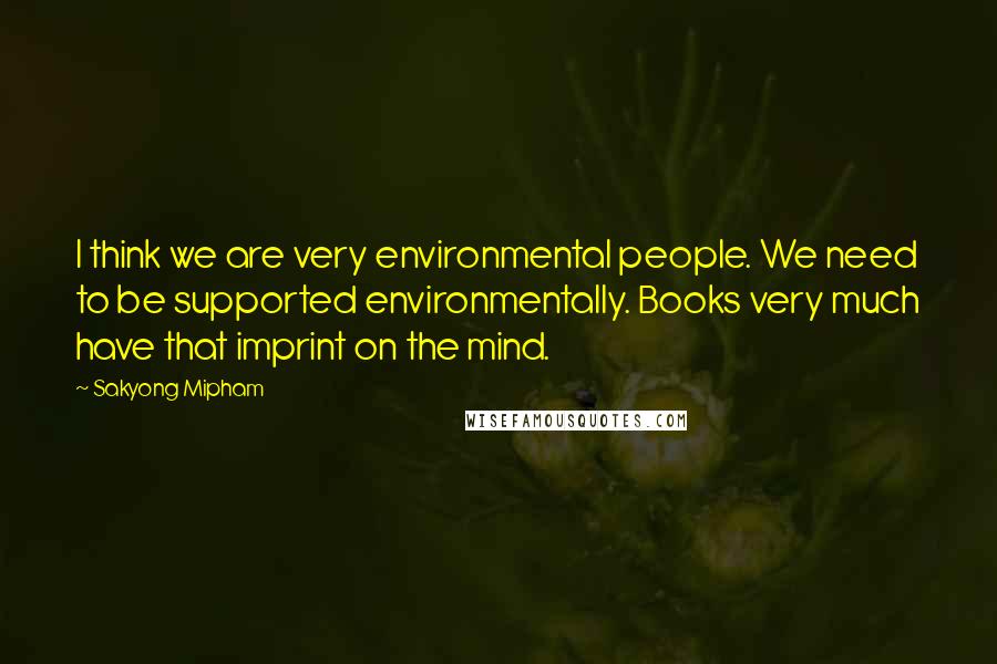 Sakyong Mipham Quotes: I think we are very environmental people. We need to be supported environmentally. Books very much have that imprint on the mind.