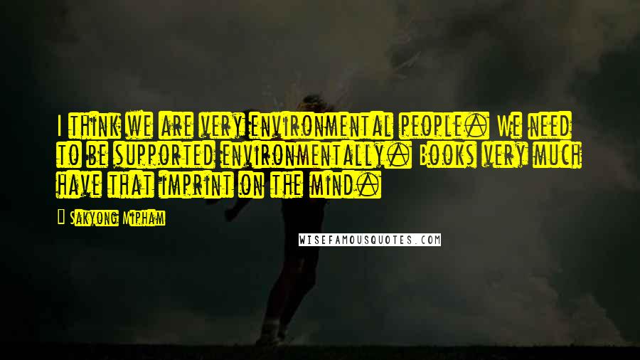 Sakyong Mipham Quotes: I think we are very environmental people. We need to be supported environmentally. Books very much have that imprint on the mind.