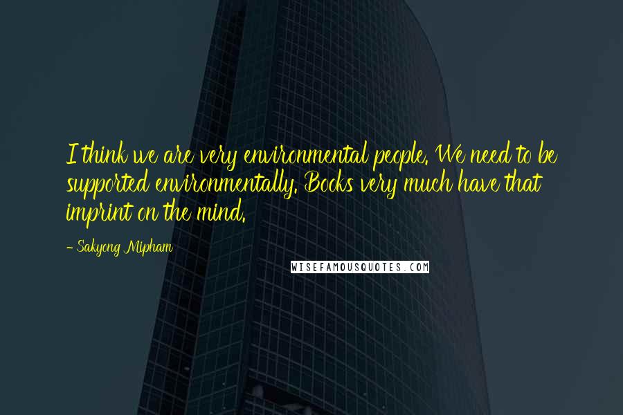 Sakyong Mipham Quotes: I think we are very environmental people. We need to be supported environmentally. Books very much have that imprint on the mind.