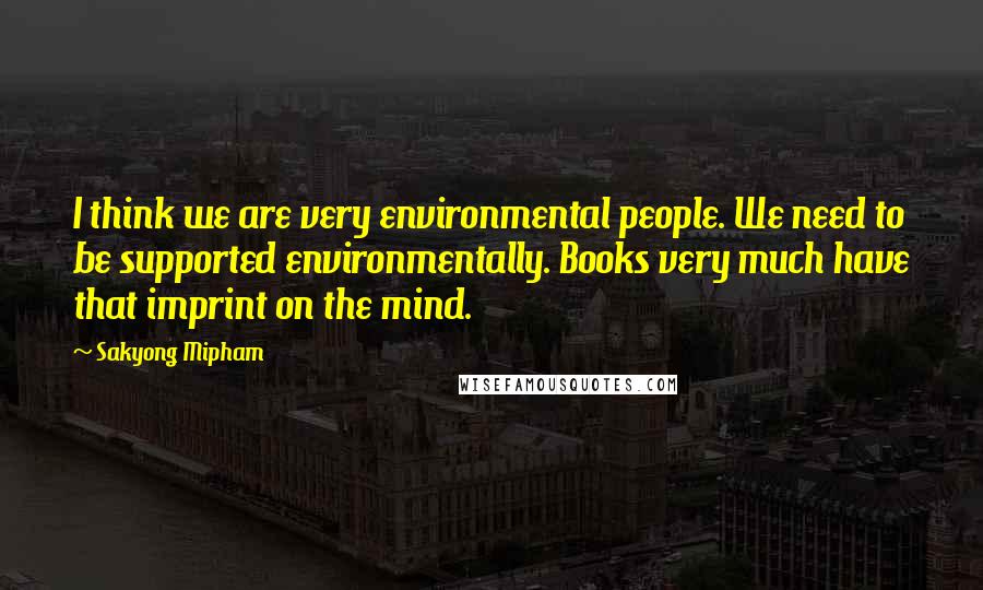 Sakyong Mipham Quotes: I think we are very environmental people. We need to be supported environmentally. Books very much have that imprint on the mind.