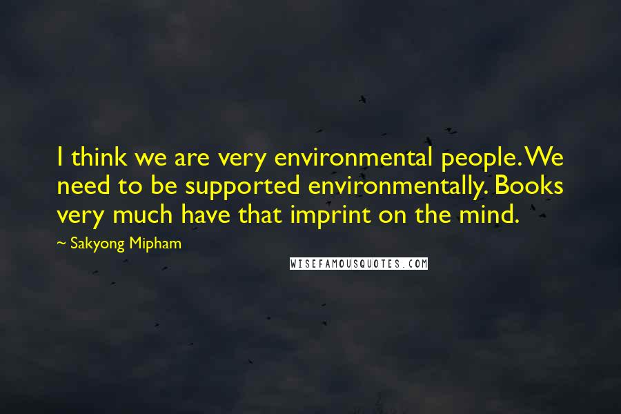 Sakyong Mipham Quotes: I think we are very environmental people. We need to be supported environmentally. Books very much have that imprint on the mind.