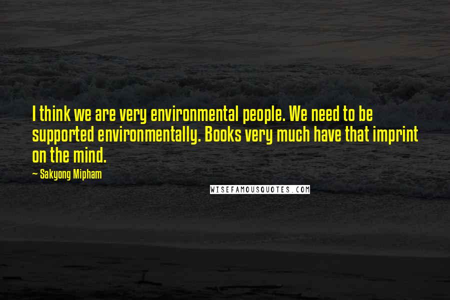 Sakyong Mipham Quotes: I think we are very environmental people. We need to be supported environmentally. Books very much have that imprint on the mind.