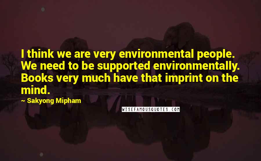 Sakyong Mipham Quotes: I think we are very environmental people. We need to be supported environmentally. Books very much have that imprint on the mind.