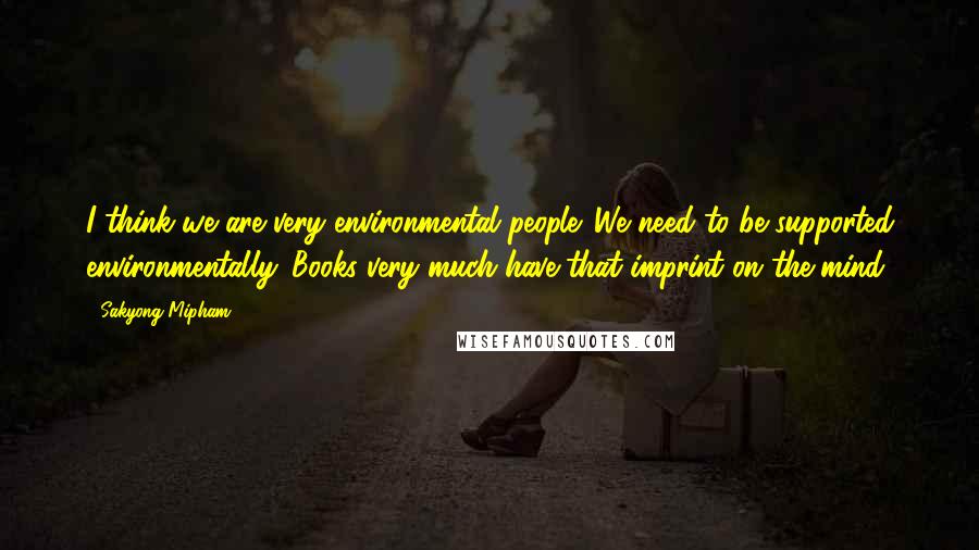 Sakyong Mipham Quotes: I think we are very environmental people. We need to be supported environmentally. Books very much have that imprint on the mind.