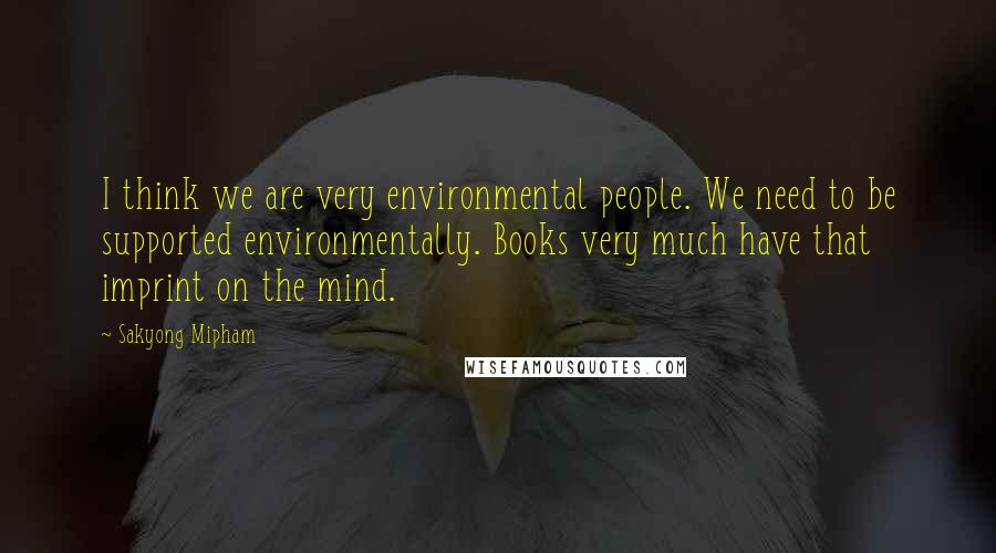 Sakyong Mipham Quotes: I think we are very environmental people. We need to be supported environmentally. Books very much have that imprint on the mind.