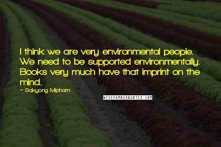 Sakyong Mipham Quotes: I think we are very environmental people. We need to be supported environmentally. Books very much have that imprint on the mind.