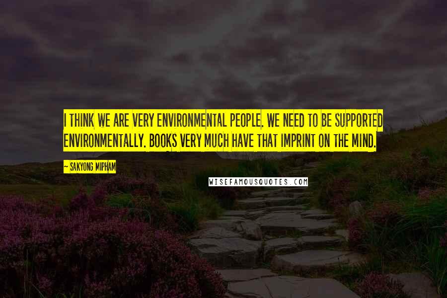 Sakyong Mipham Quotes: I think we are very environmental people. We need to be supported environmentally. Books very much have that imprint on the mind.