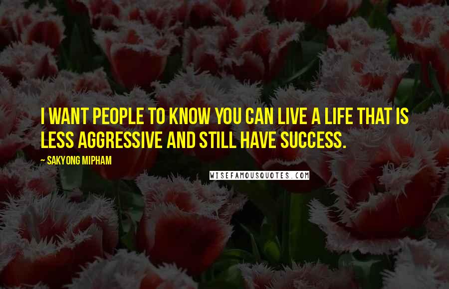 Sakyong Mipham Quotes: I want people to know you can live a life that is less aggressive and still have success.