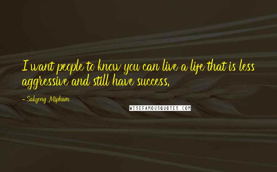 Sakyong Mipham Quotes: I want people to know you can live a life that is less aggressive and still have success.