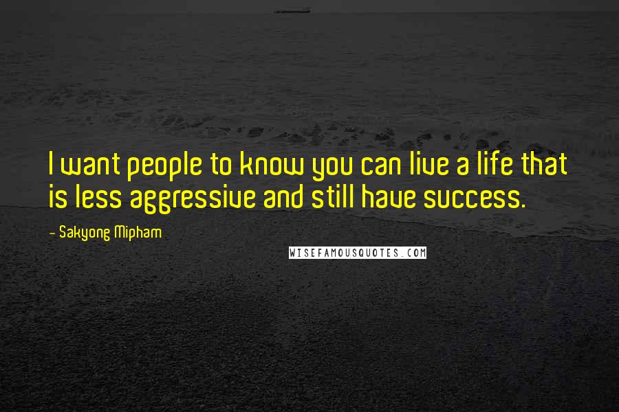 Sakyong Mipham Quotes: I want people to know you can live a life that is less aggressive and still have success.