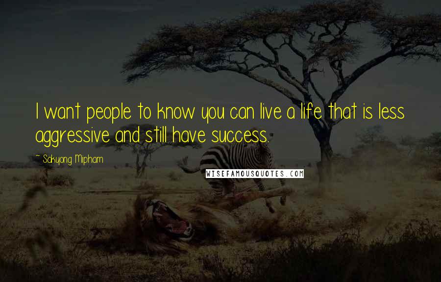 Sakyong Mipham Quotes: I want people to know you can live a life that is less aggressive and still have success.