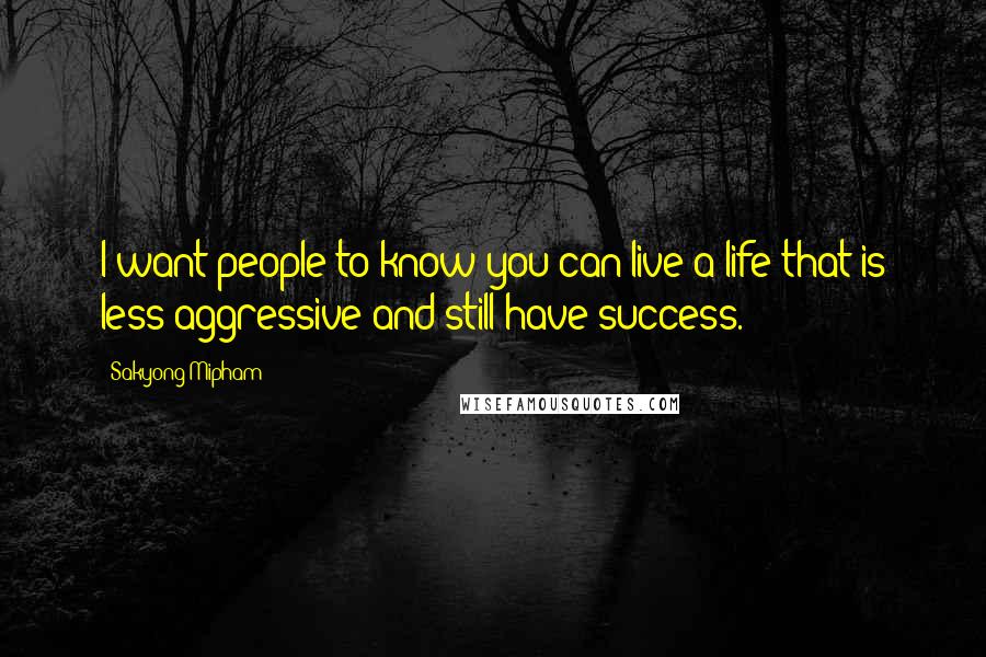 Sakyong Mipham Quotes: I want people to know you can live a life that is less aggressive and still have success.