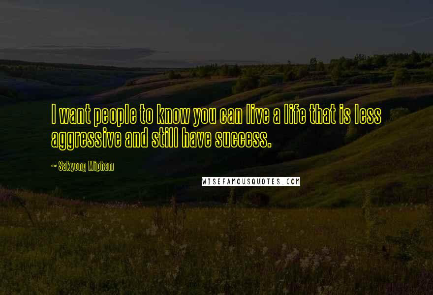 Sakyong Mipham Quotes: I want people to know you can live a life that is less aggressive and still have success.