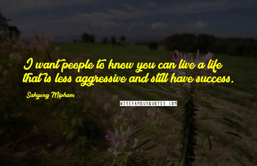 Sakyong Mipham Quotes: I want people to know you can live a life that is less aggressive and still have success.