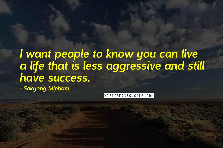 Sakyong Mipham Quotes: I want people to know you can live a life that is less aggressive and still have success.