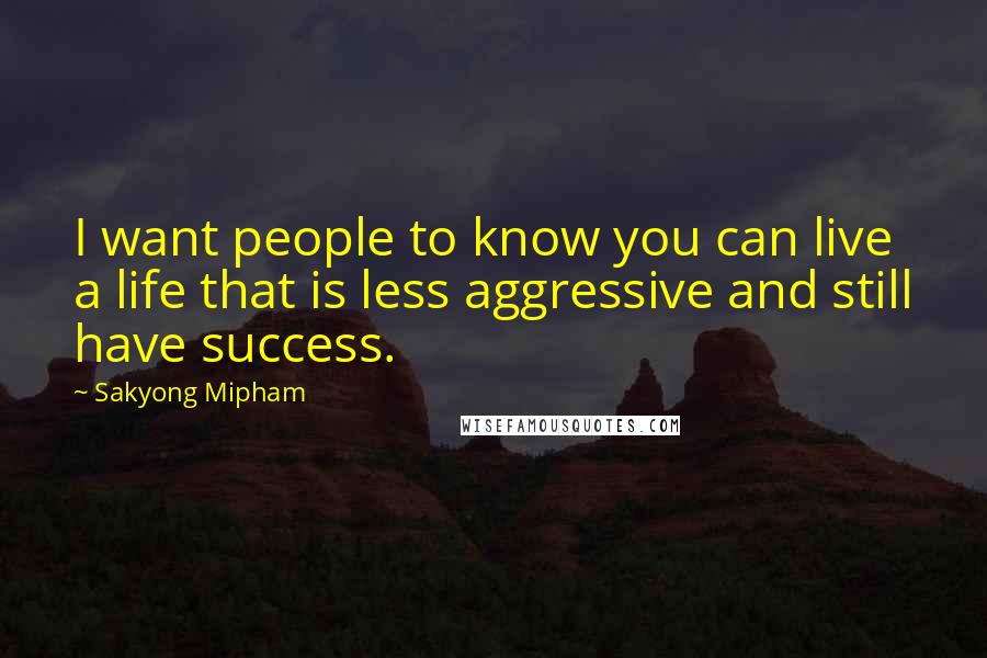 Sakyong Mipham Quotes: I want people to know you can live a life that is less aggressive and still have success.