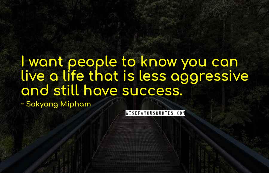 Sakyong Mipham Quotes: I want people to know you can live a life that is less aggressive and still have success.