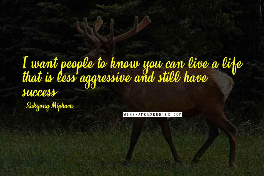 Sakyong Mipham Quotes: I want people to know you can live a life that is less aggressive and still have success.