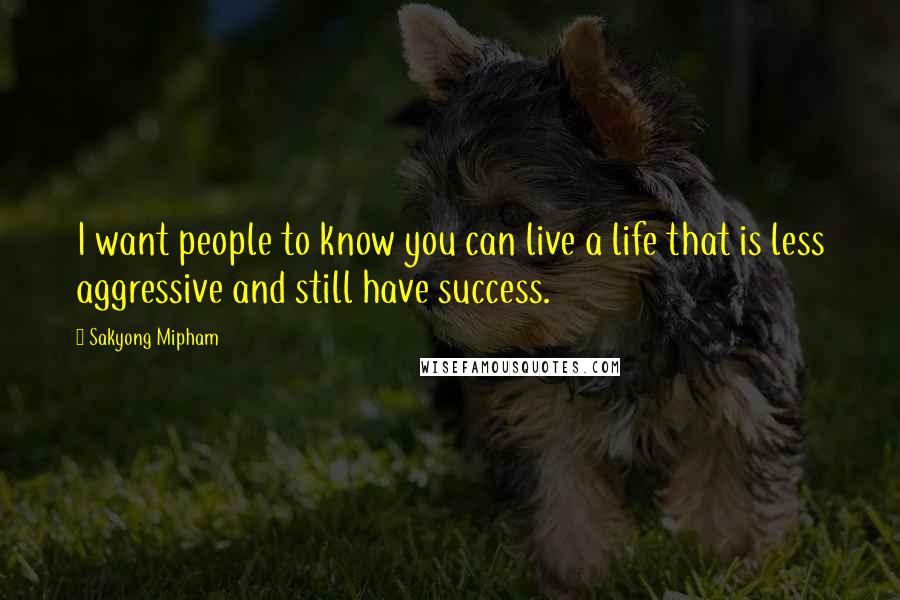 Sakyong Mipham Quotes: I want people to know you can live a life that is less aggressive and still have success.