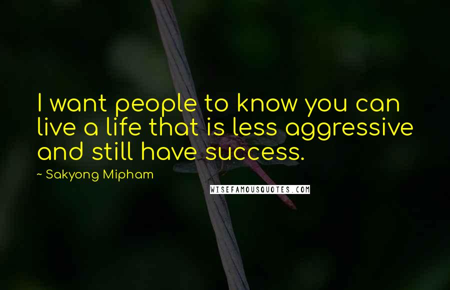Sakyong Mipham Quotes: I want people to know you can live a life that is less aggressive and still have success.