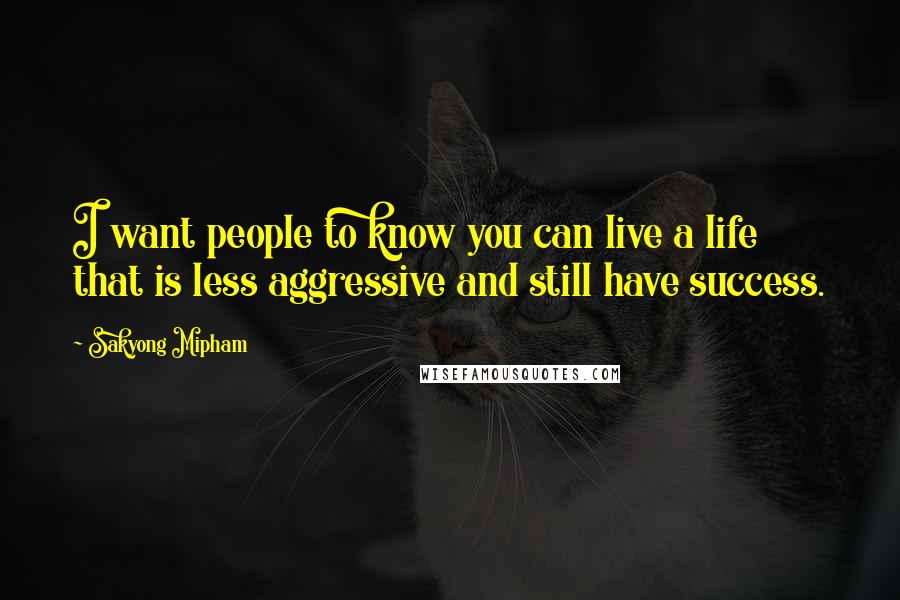 Sakyong Mipham Quotes: I want people to know you can live a life that is less aggressive and still have success.