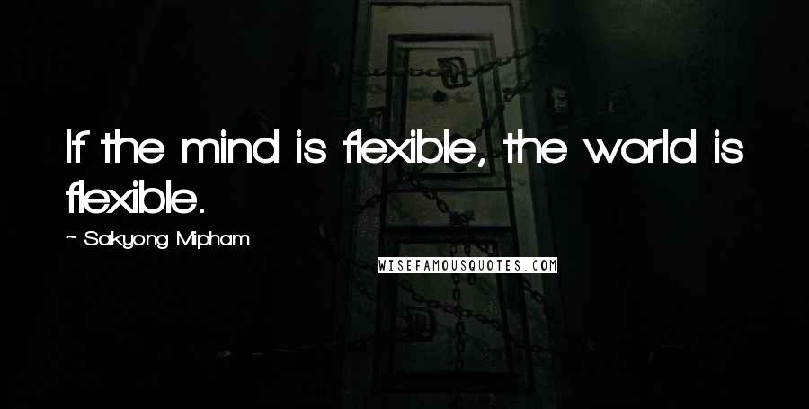 Sakyong Mipham Quotes: If the mind is flexible, the world is flexible.