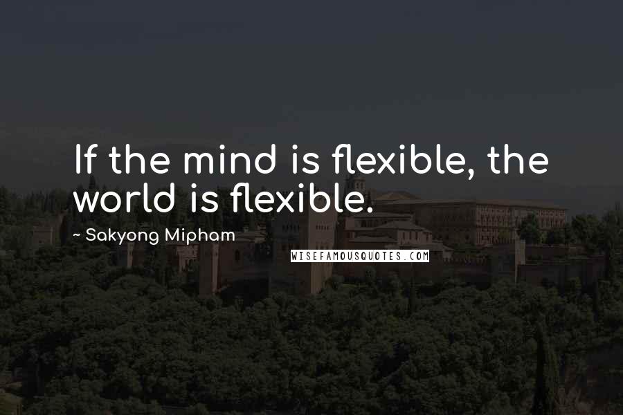 Sakyong Mipham Quotes: If the mind is flexible, the world is flexible.