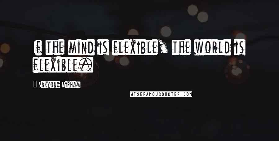 Sakyong Mipham Quotes: If the mind is flexible, the world is flexible.