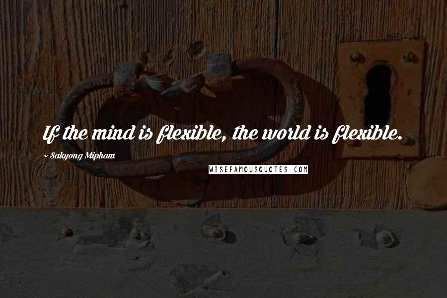 Sakyong Mipham Quotes: If the mind is flexible, the world is flexible.