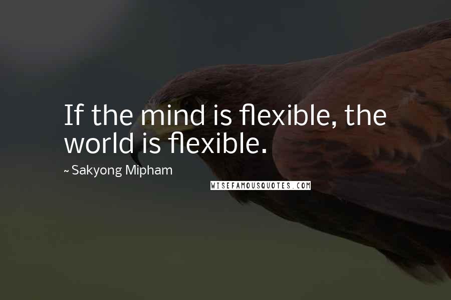 Sakyong Mipham Quotes: If the mind is flexible, the world is flexible.