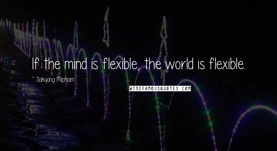 Sakyong Mipham Quotes: If the mind is flexible, the world is flexible.