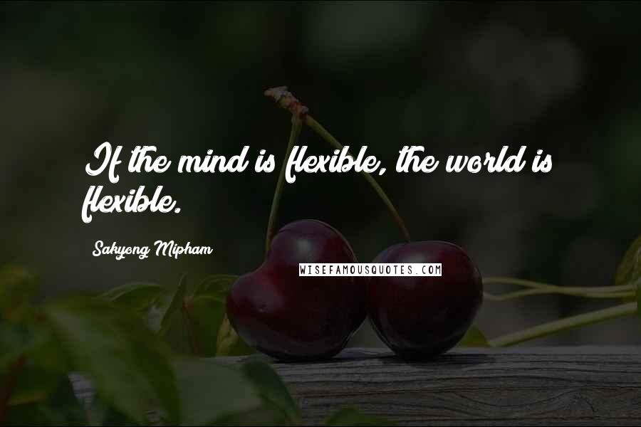 Sakyong Mipham Quotes: If the mind is flexible, the world is flexible.