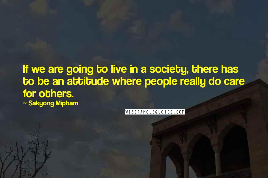 Sakyong Mipham Quotes: If we are going to live in a society, there has to be an attitude where people really do care for others.