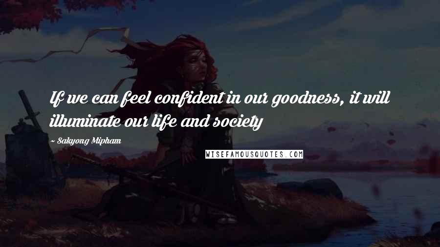 Sakyong Mipham Quotes: If we can feel confident in our goodness, it will illuminate our life and society