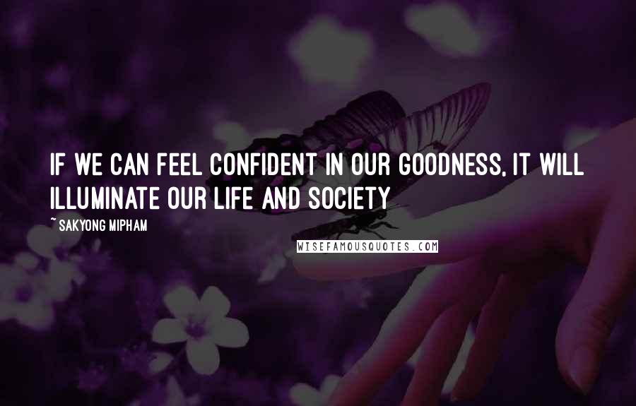 Sakyong Mipham Quotes: If we can feel confident in our goodness, it will illuminate our life and society