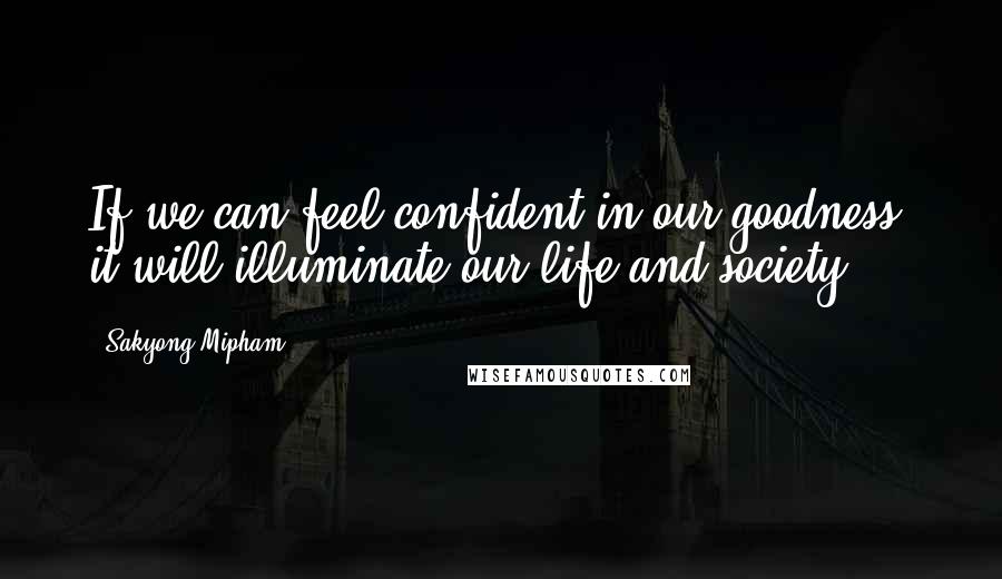 Sakyong Mipham Quotes: If we can feel confident in our goodness, it will illuminate our life and society
