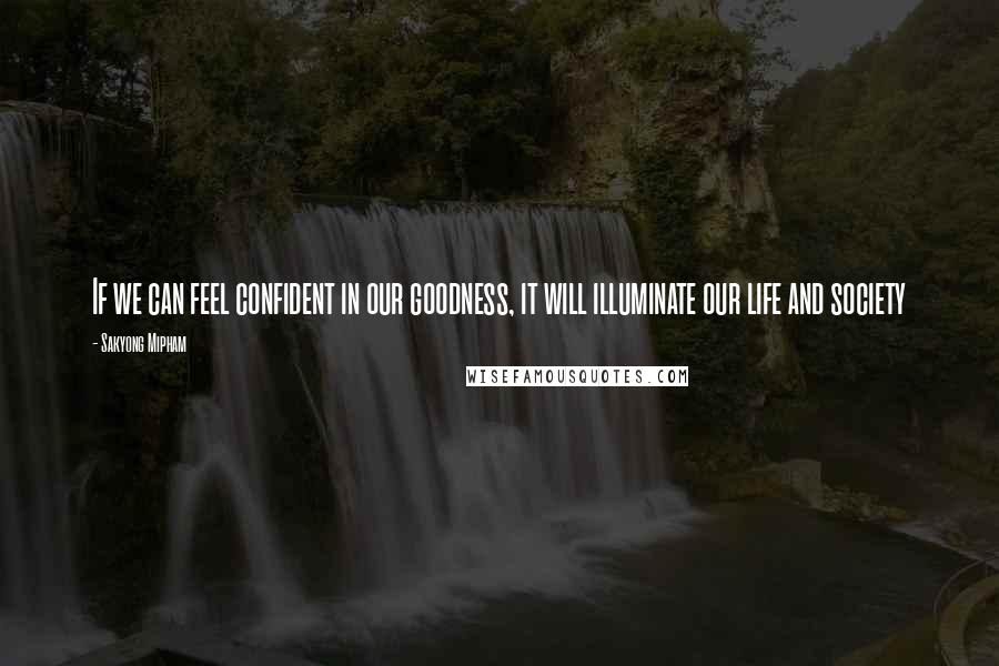 Sakyong Mipham Quotes: If we can feel confident in our goodness, it will illuminate our life and society