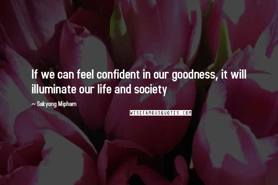 Sakyong Mipham Quotes: If we can feel confident in our goodness, it will illuminate our life and society