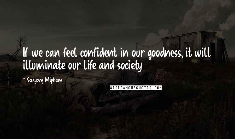 Sakyong Mipham Quotes: If we can feel confident in our goodness, it will illuminate our life and society