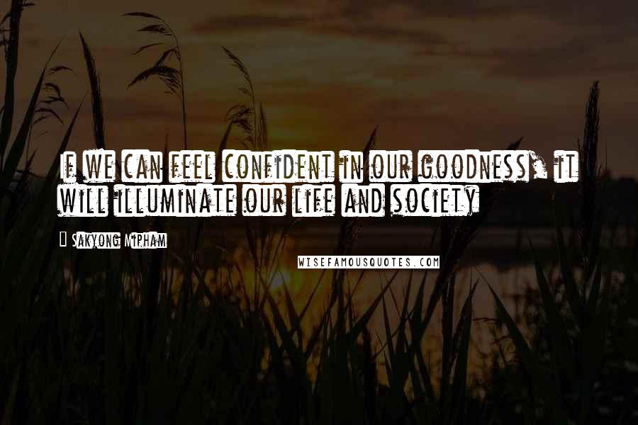 Sakyong Mipham Quotes: If we can feel confident in our goodness, it will illuminate our life and society