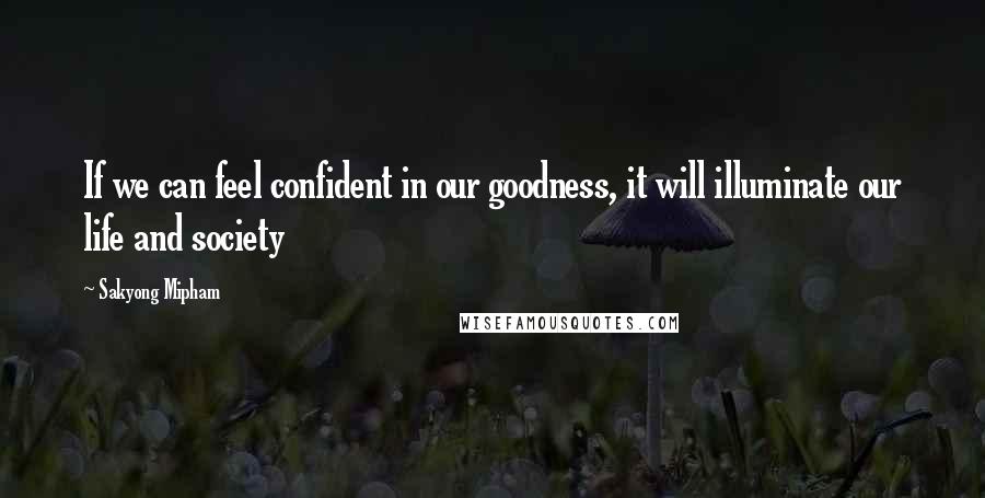 Sakyong Mipham Quotes: If we can feel confident in our goodness, it will illuminate our life and society