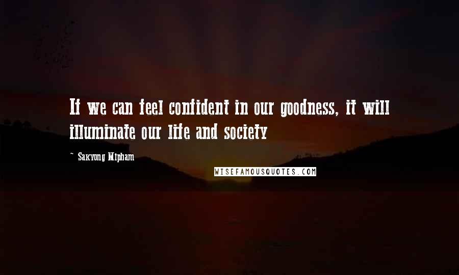 Sakyong Mipham Quotes: If we can feel confident in our goodness, it will illuminate our life and society