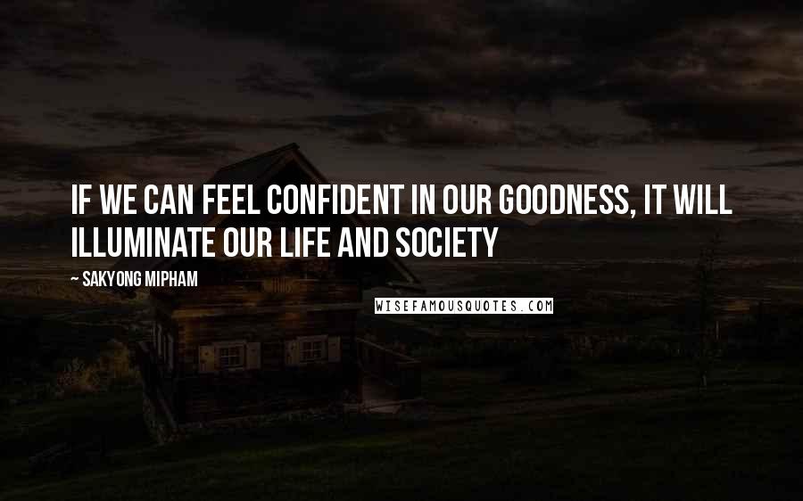 Sakyong Mipham Quotes: If we can feel confident in our goodness, it will illuminate our life and society