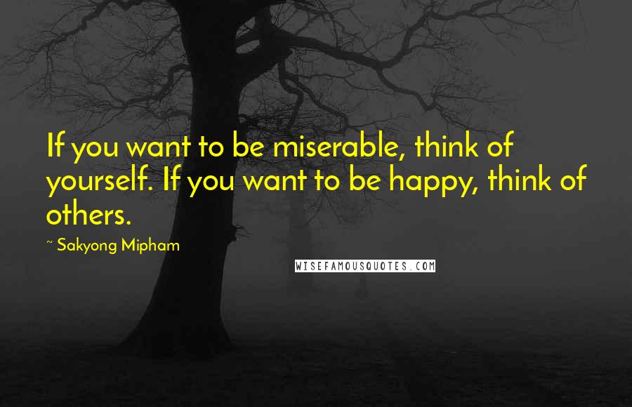 Sakyong Mipham Quotes: If you want to be miserable, think of yourself. If you want to be happy, think of others.